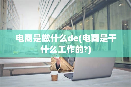 电商是做什么de(电商是干什么工作的?)