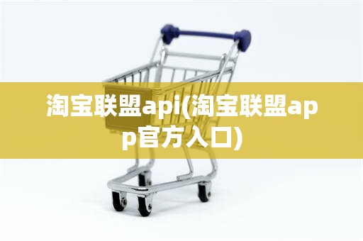 淘宝联盟api(淘宝联盟app官方入口)
