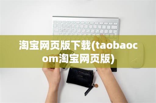 淘宝网页版下载(taobaocom淘宝网页版)