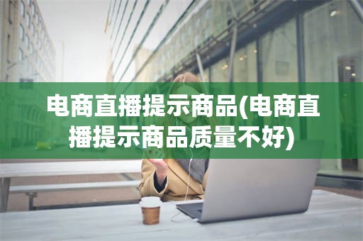 电商直播提示商品(电商直播提示商品质量不好)