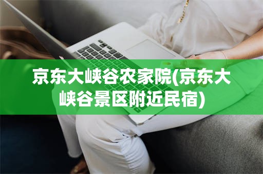 京东大峡谷农家院(京东大峡谷景区附近民宿)