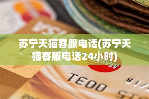 苏宁天猫客服电话(苏宁天猫客服电话24小时)