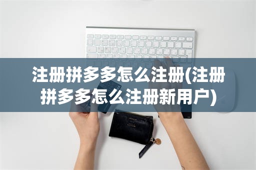 注册拼多多怎么注册(注册拼多多怎么注册新用户)