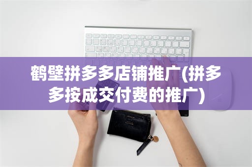 鹤壁拼多多店铺推广(拼多多按成交付费的推广)