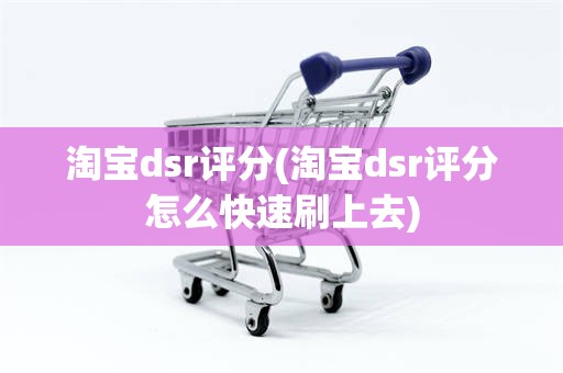 淘宝dsr评分(淘宝dsr评分怎么快速刷上去)