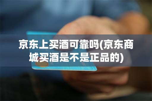 京东上买酒可靠吗(京东商城买酒是不是正品的)