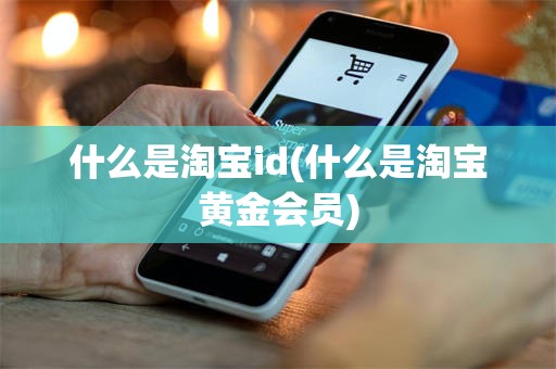 什么是淘宝id(什么是淘宝黄金会员)