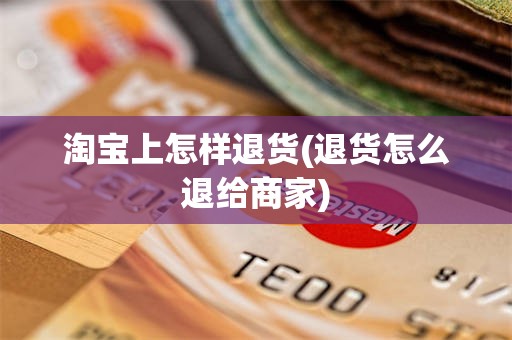 淘宝上怎样退货(退货怎么退给商家)