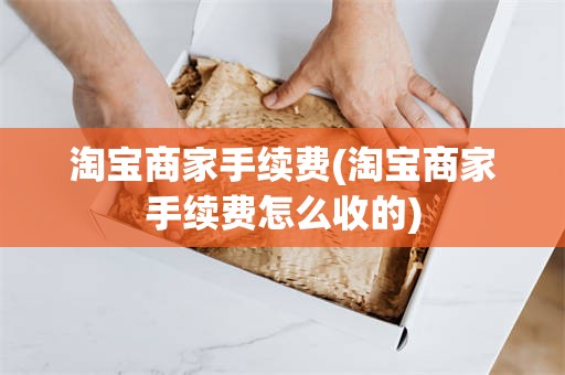 淘宝商家手续费(淘宝商家手续费怎么收的)