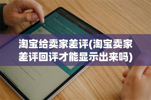 淘宝给卖家差评(淘宝卖家差评回评才能显示出来吗)