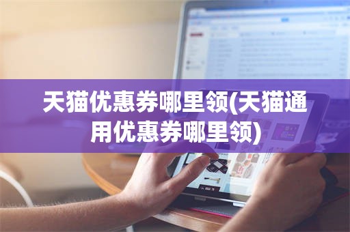 天猫优惠券哪里领(天猫通用优惠券哪里领)