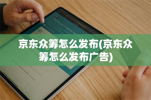 京东众筹怎么发布(京东众筹怎么发布广告)