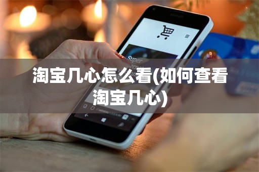 淘宝几心怎么看(如何查看淘宝几心)