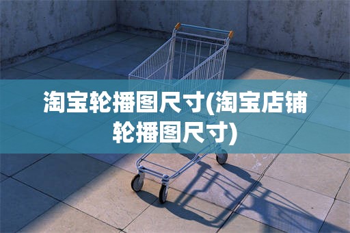 淘宝轮播图尺寸(淘宝店铺轮播图尺寸)