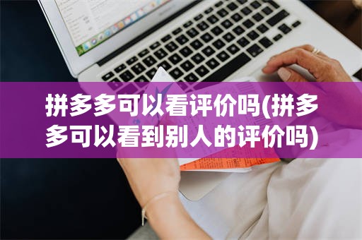 拼多多可以看评价吗(拼多多可以看到别人的评价吗)