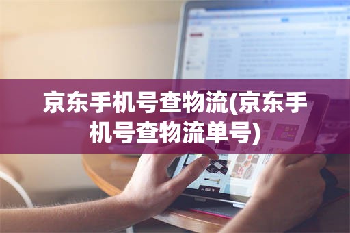 京东手机号查物流(京东手机号查物流单号)