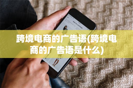 跨境电商的广告语(跨境电商的广告语是什么)