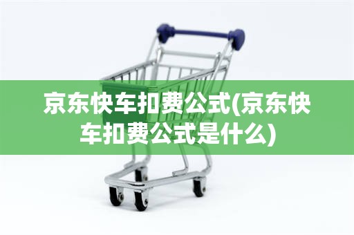 京东快车扣费公式(京东快车扣费公式是什么)