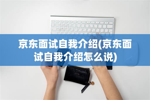 京东面试自我介绍(京东面试自我介绍怎么说)