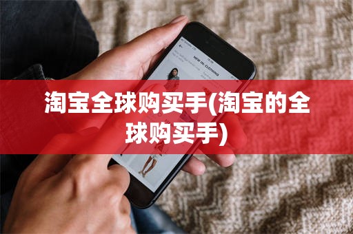 淘宝全球购买手(淘宝的全球购买手)