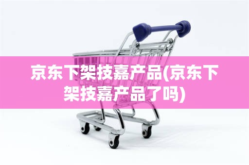 京东下架技嘉产品(京东下架技嘉产品了吗)