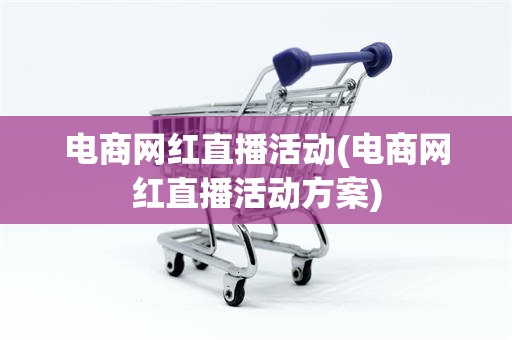 电商网红直播活动(电商网红直播活动方案)