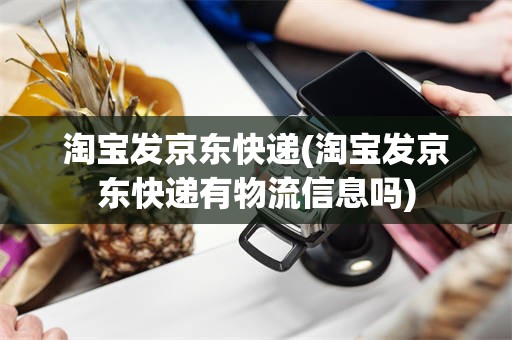淘宝发京东快递(淘宝发京东快递有物流信息吗)