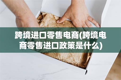 跨境进口零售电商(跨境电商零售进口政策是什么)