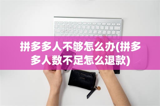 拼多多人不够怎么办(拼多多人数不足怎么退款)