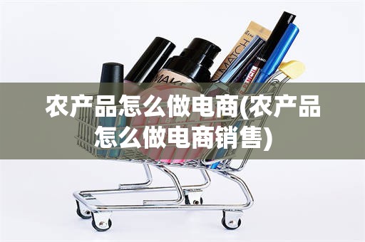 农产品怎么做电商(农产品怎么做电商销售)