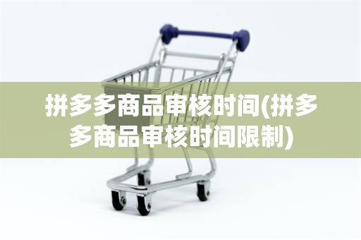 拼多多商品审核时间(拼多多商品审核时间限制)