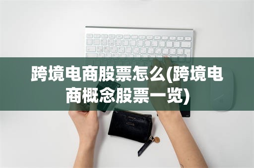 跨境电商股票怎么(跨境电商概念股票一览)