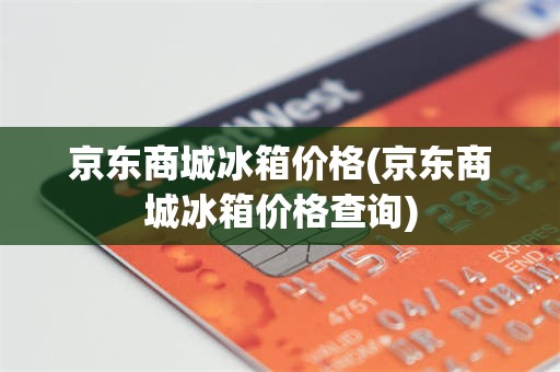 京东商城冰箱价格(京东商城冰箱价格查询)
