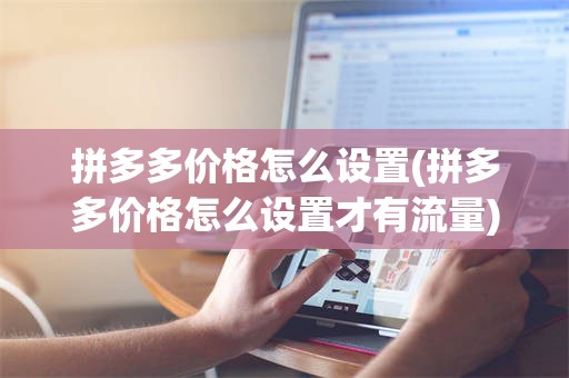 拼多多价格怎么设置(拼多多价格怎么设置才有流量)