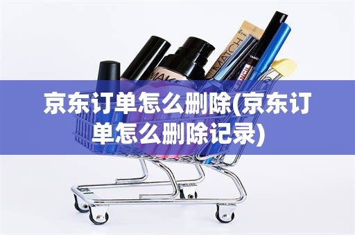 京东订单怎么删除(京东订单怎么删除记录)