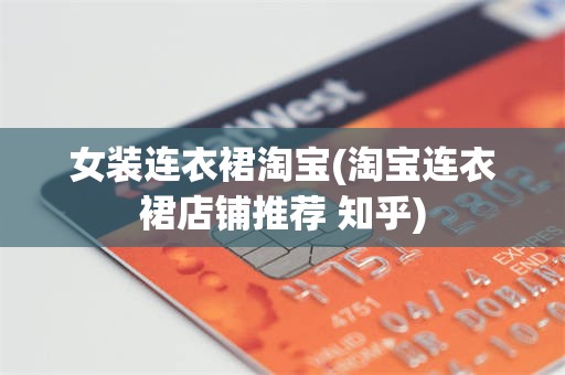 女装连衣裙淘宝(淘宝连衣裙店铺推荐 知乎)