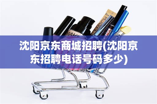 沈阳京东商城招聘(沈阳京东招聘电话号码多少)